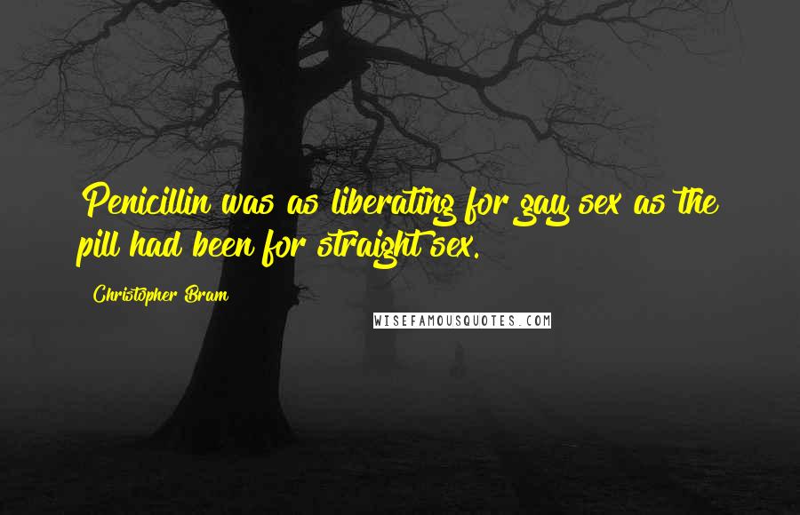 Christopher Bram Quotes: Penicillin was as liberating for gay sex as the pill had been for straight sex.