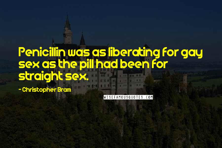 Christopher Bram Quotes: Penicillin was as liberating for gay sex as the pill had been for straight sex.