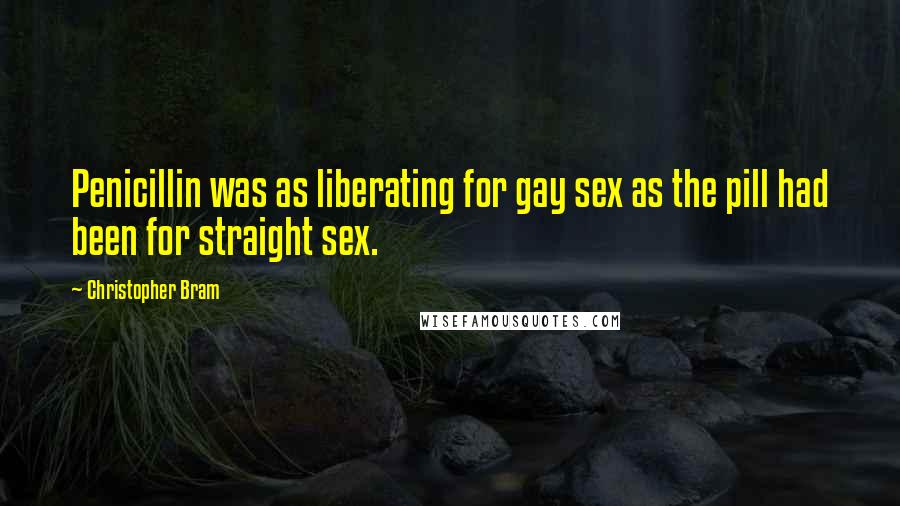 Christopher Bram Quotes: Penicillin was as liberating for gay sex as the pill had been for straight sex.