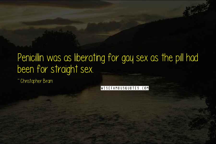 Christopher Bram Quotes: Penicillin was as liberating for gay sex as the pill had been for straight sex.