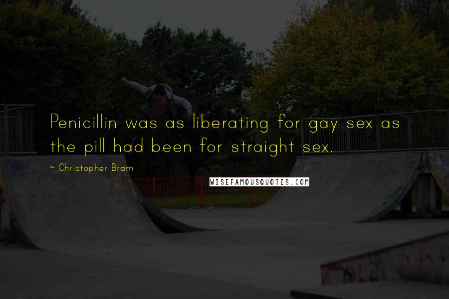 Christopher Bram Quotes: Penicillin was as liberating for gay sex as the pill had been for straight sex.