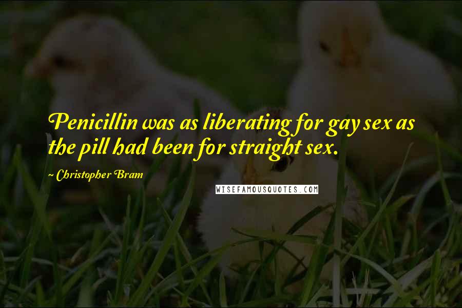 Christopher Bram Quotes: Penicillin was as liberating for gay sex as the pill had been for straight sex.