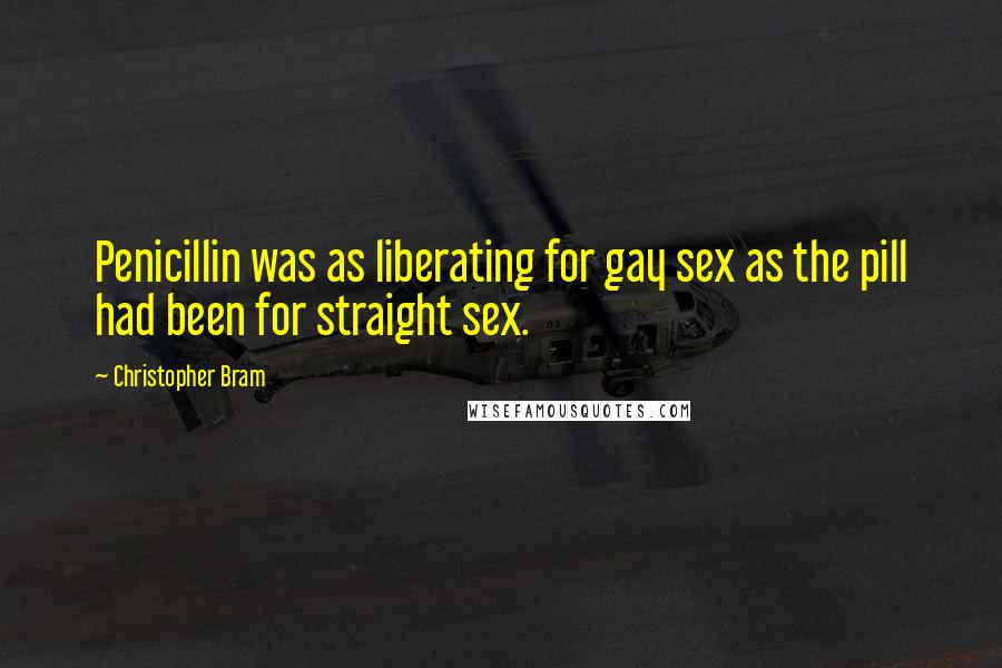 Christopher Bram Quotes: Penicillin was as liberating for gay sex as the pill had been for straight sex.