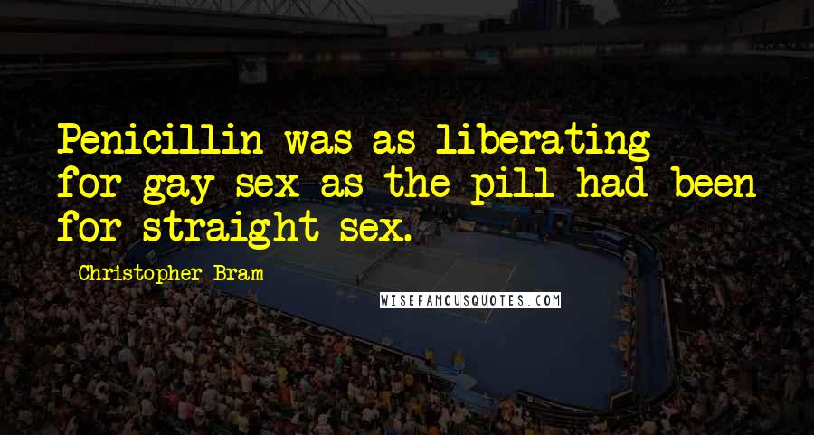 Christopher Bram Quotes: Penicillin was as liberating for gay sex as the pill had been for straight sex.