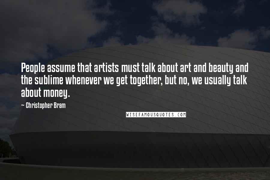 Christopher Bram Quotes: People assume that artists must talk about art and beauty and the sublime whenever we get together, but no, we usually talk about money.