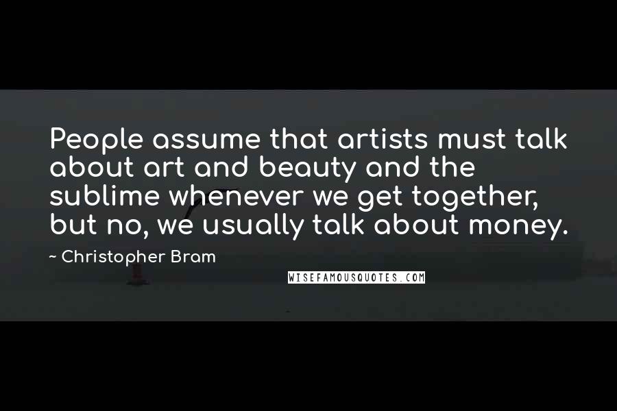 Christopher Bram Quotes: People assume that artists must talk about art and beauty and the sublime whenever we get together, but no, we usually talk about money.