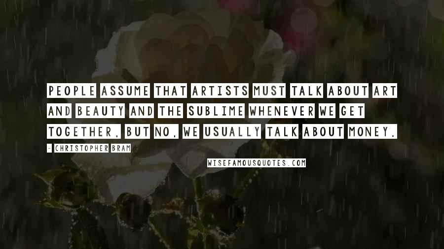 Christopher Bram Quotes: People assume that artists must talk about art and beauty and the sublime whenever we get together, but no, we usually talk about money.