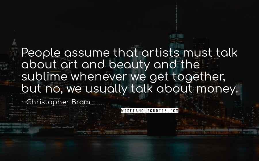 Christopher Bram Quotes: People assume that artists must talk about art and beauty and the sublime whenever we get together, but no, we usually talk about money.