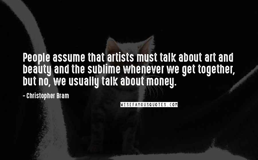 Christopher Bram Quotes: People assume that artists must talk about art and beauty and the sublime whenever we get together, but no, we usually talk about money.