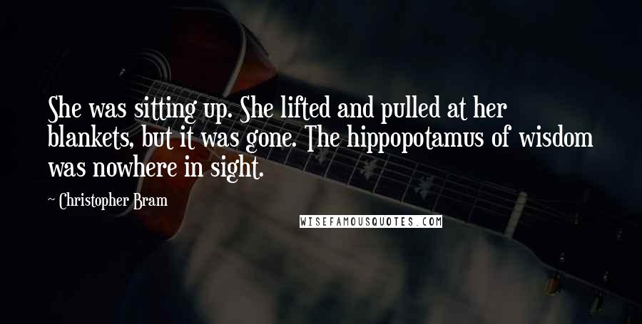 Christopher Bram Quotes: She was sitting up. She lifted and pulled at her blankets, but it was gone. The hippopotamus of wisdom was nowhere in sight.