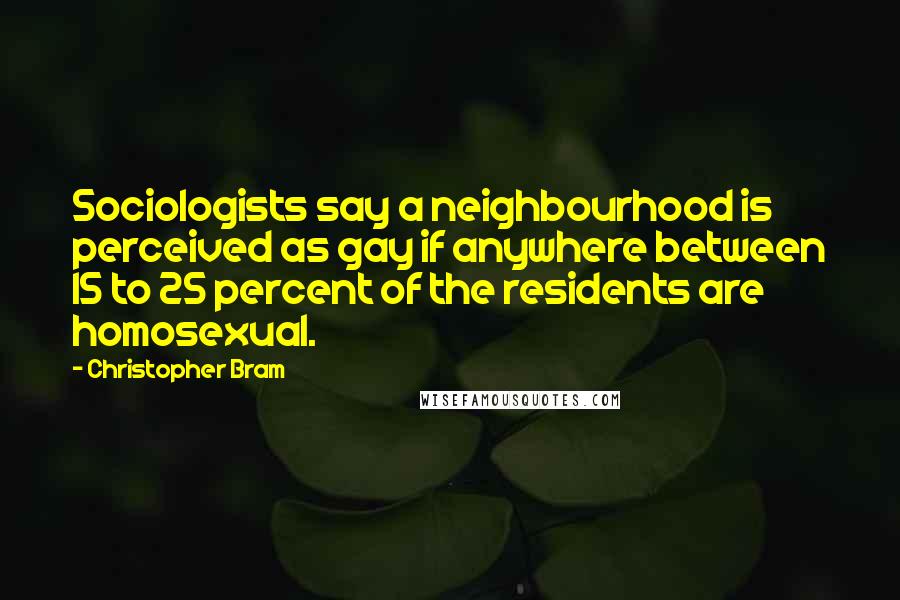 Christopher Bram Quotes: Sociologists say a neighbourhood is perceived as gay if anywhere between 15 to 25 percent of the residents are homosexual.