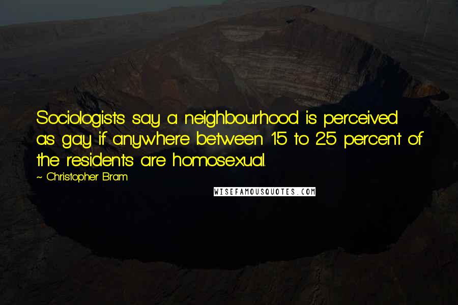 Christopher Bram Quotes: Sociologists say a neighbourhood is perceived as gay if anywhere between 15 to 25 percent of the residents are homosexual.