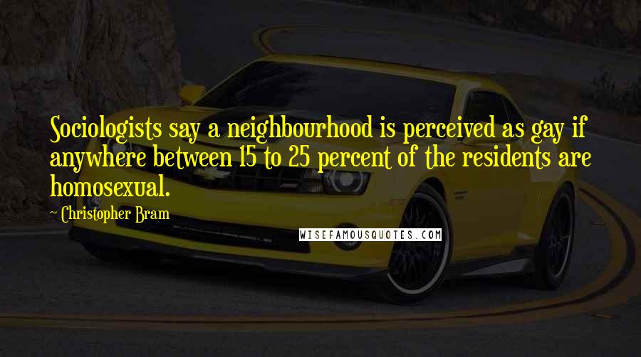 Christopher Bram Quotes: Sociologists say a neighbourhood is perceived as gay if anywhere between 15 to 25 percent of the residents are homosexual.