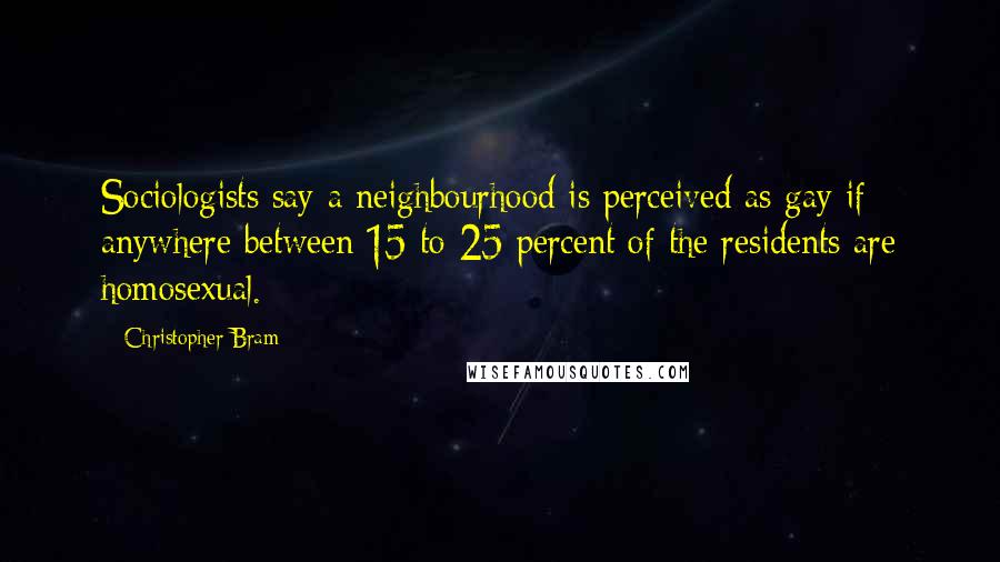 Christopher Bram Quotes: Sociologists say a neighbourhood is perceived as gay if anywhere between 15 to 25 percent of the residents are homosexual.