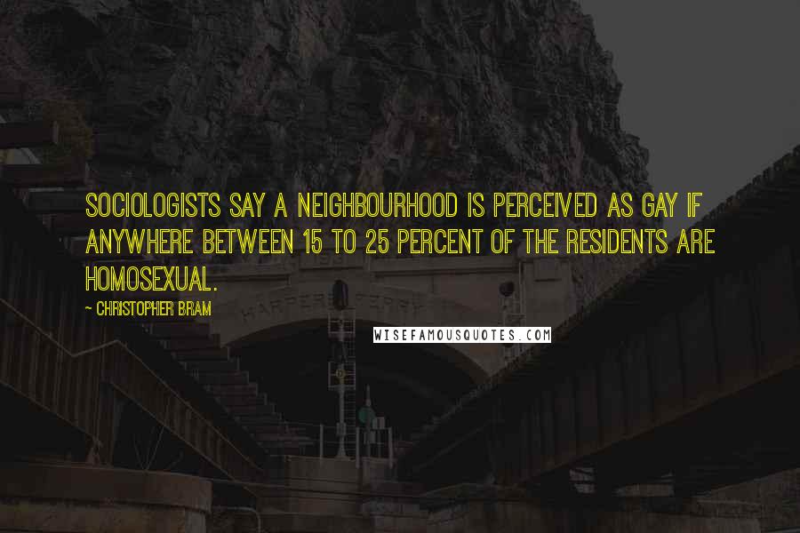 Christopher Bram Quotes: Sociologists say a neighbourhood is perceived as gay if anywhere between 15 to 25 percent of the residents are homosexual.