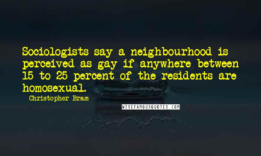 Christopher Bram Quotes: Sociologists say a neighbourhood is perceived as gay if anywhere between 15 to 25 percent of the residents are homosexual.