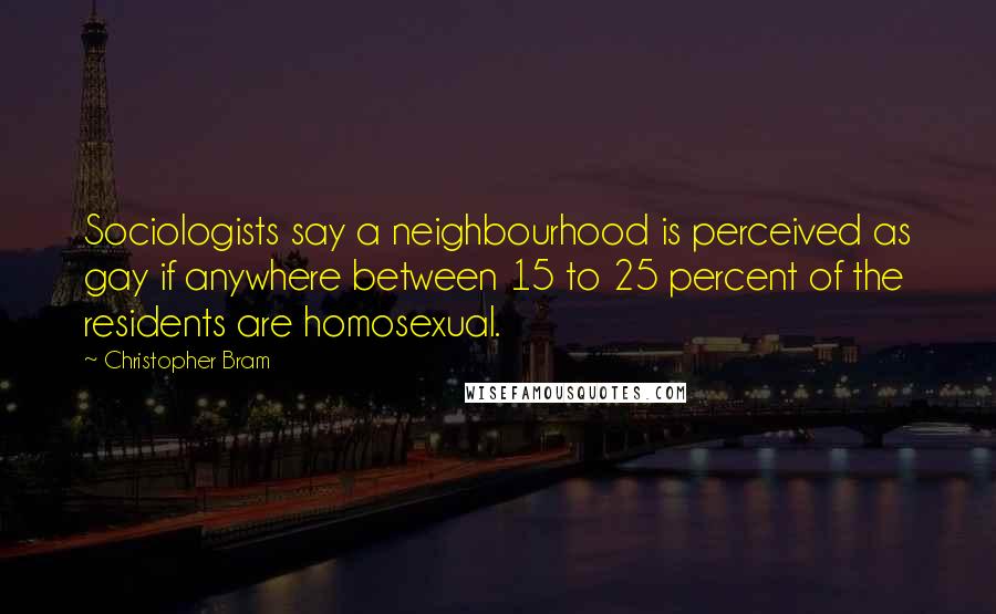 Christopher Bram Quotes: Sociologists say a neighbourhood is perceived as gay if anywhere between 15 to 25 percent of the residents are homosexual.