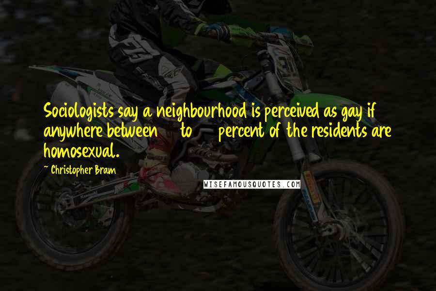 Christopher Bram Quotes: Sociologists say a neighbourhood is perceived as gay if anywhere between 15 to 25 percent of the residents are homosexual.