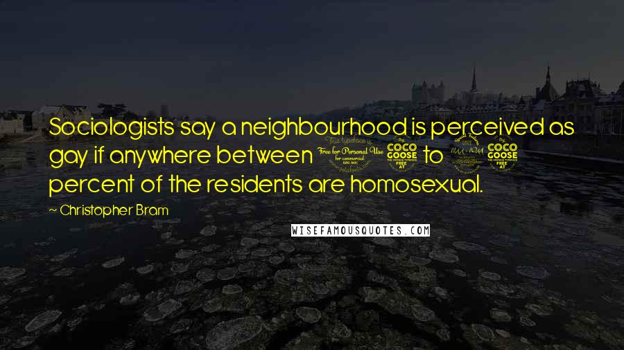 Christopher Bram Quotes: Sociologists say a neighbourhood is perceived as gay if anywhere between 15 to 25 percent of the residents are homosexual.