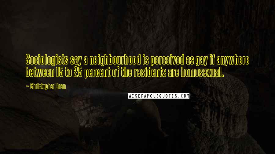 Christopher Bram Quotes: Sociologists say a neighbourhood is perceived as gay if anywhere between 15 to 25 percent of the residents are homosexual.