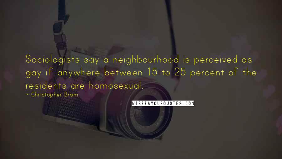 Christopher Bram Quotes: Sociologists say a neighbourhood is perceived as gay if anywhere between 15 to 25 percent of the residents are homosexual.