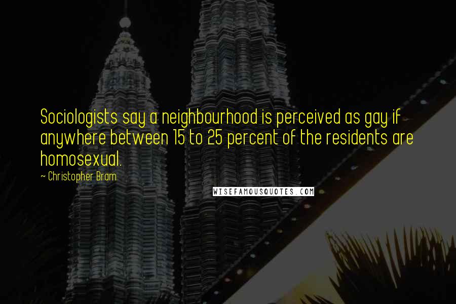 Christopher Bram Quotes: Sociologists say a neighbourhood is perceived as gay if anywhere between 15 to 25 percent of the residents are homosexual.