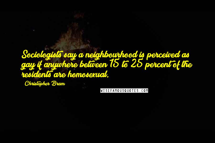Christopher Bram Quotes: Sociologists say a neighbourhood is perceived as gay if anywhere between 15 to 25 percent of the residents are homosexual.