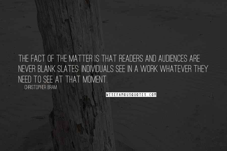 Christopher Bram Quotes: The fact of the matter is that readers and audiences are never blank slates: individuals see in a work whatever they need to see at that moment.