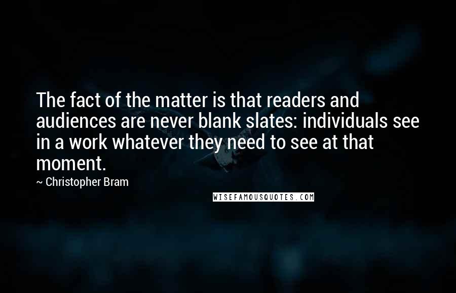 Christopher Bram Quotes: The fact of the matter is that readers and audiences are never blank slates: individuals see in a work whatever they need to see at that moment.