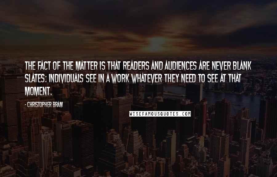 Christopher Bram Quotes: The fact of the matter is that readers and audiences are never blank slates: individuals see in a work whatever they need to see at that moment.