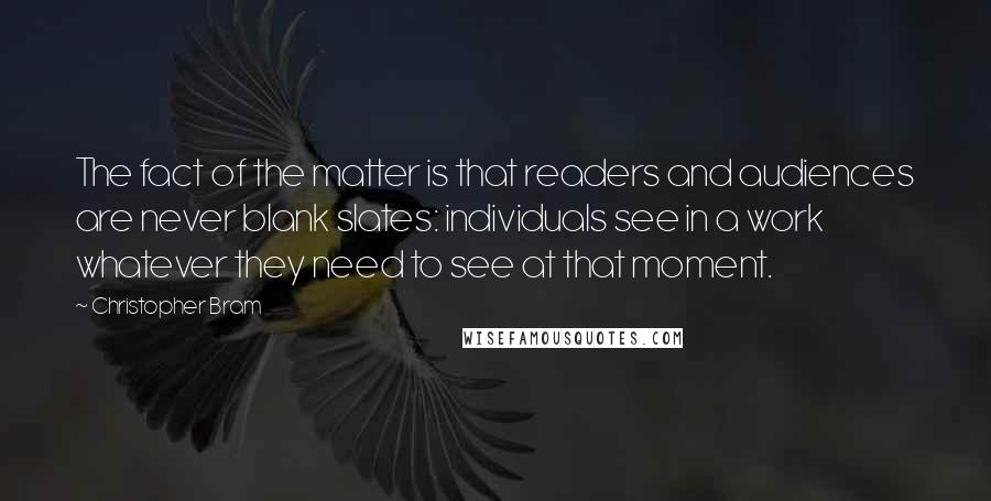 Christopher Bram Quotes: The fact of the matter is that readers and audiences are never blank slates: individuals see in a work whatever they need to see at that moment.