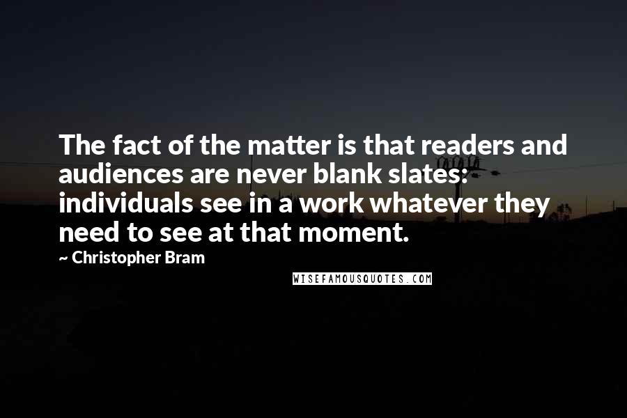 Christopher Bram Quotes: The fact of the matter is that readers and audiences are never blank slates: individuals see in a work whatever they need to see at that moment.