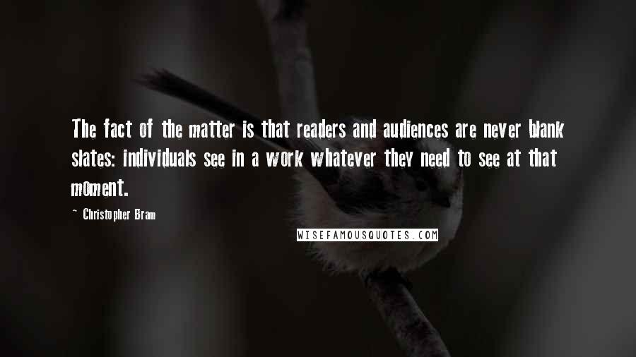 Christopher Bram Quotes: The fact of the matter is that readers and audiences are never blank slates: individuals see in a work whatever they need to see at that moment.