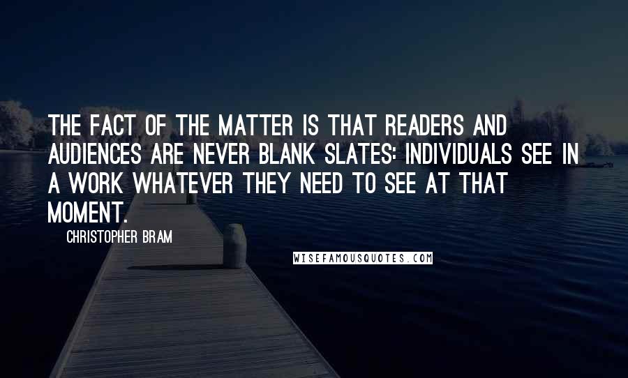 Christopher Bram Quotes: The fact of the matter is that readers and audiences are never blank slates: individuals see in a work whatever they need to see at that moment.