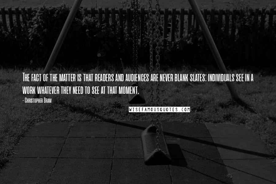 Christopher Bram Quotes: The fact of the matter is that readers and audiences are never blank slates: individuals see in a work whatever they need to see at that moment.