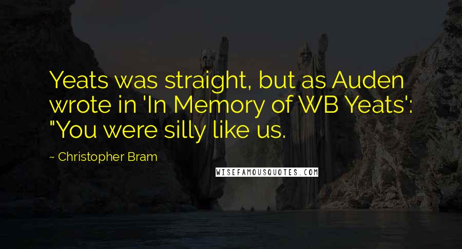 Christopher Bram Quotes: Yeats was straight, but as Auden wrote in 'In Memory of WB Yeats': "You were silly like us.