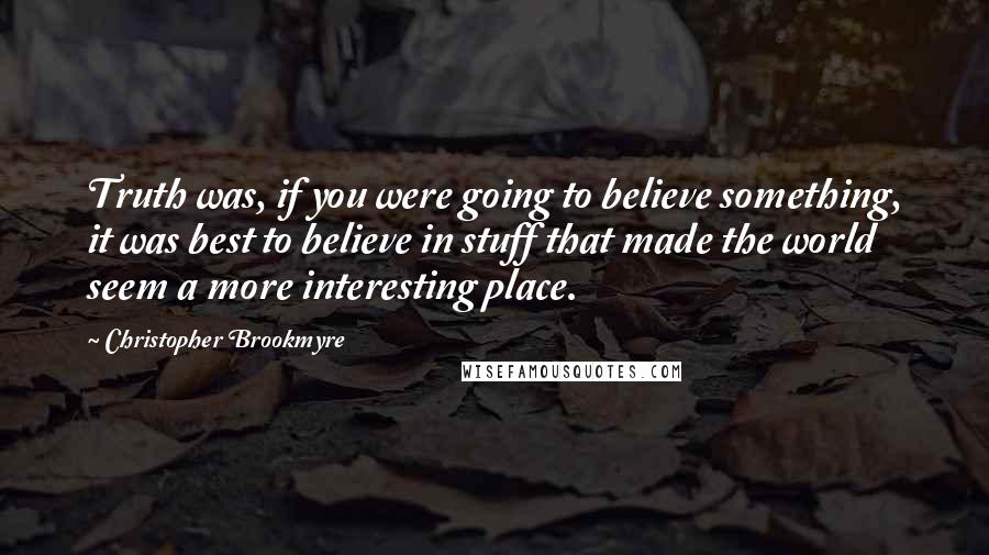 Christopher Brookmyre Quotes: Truth was, if you were going to believe something, it was best to believe in stuff that made the world seem a more interesting place.