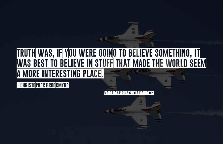 Christopher Brookmyre Quotes: Truth was, if you were going to believe something, it was best to believe in stuff that made the world seem a more interesting place.