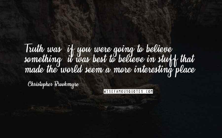 Christopher Brookmyre Quotes: Truth was, if you were going to believe something, it was best to believe in stuff that made the world seem a more interesting place.