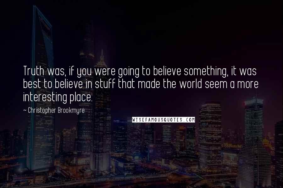 Christopher Brookmyre Quotes: Truth was, if you were going to believe something, it was best to believe in stuff that made the world seem a more interesting place.