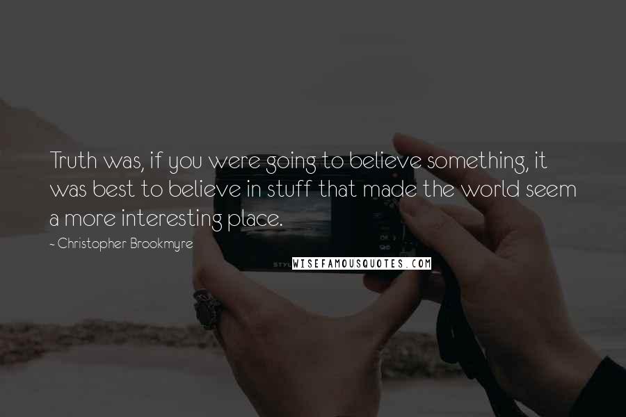 Christopher Brookmyre Quotes: Truth was, if you were going to believe something, it was best to believe in stuff that made the world seem a more interesting place.