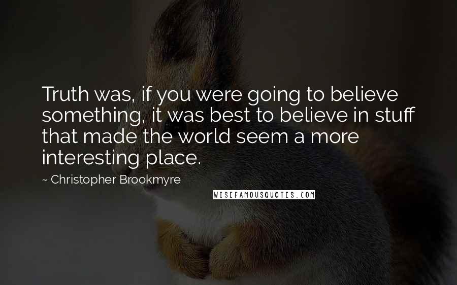 Christopher Brookmyre Quotes: Truth was, if you were going to believe something, it was best to believe in stuff that made the world seem a more interesting place.