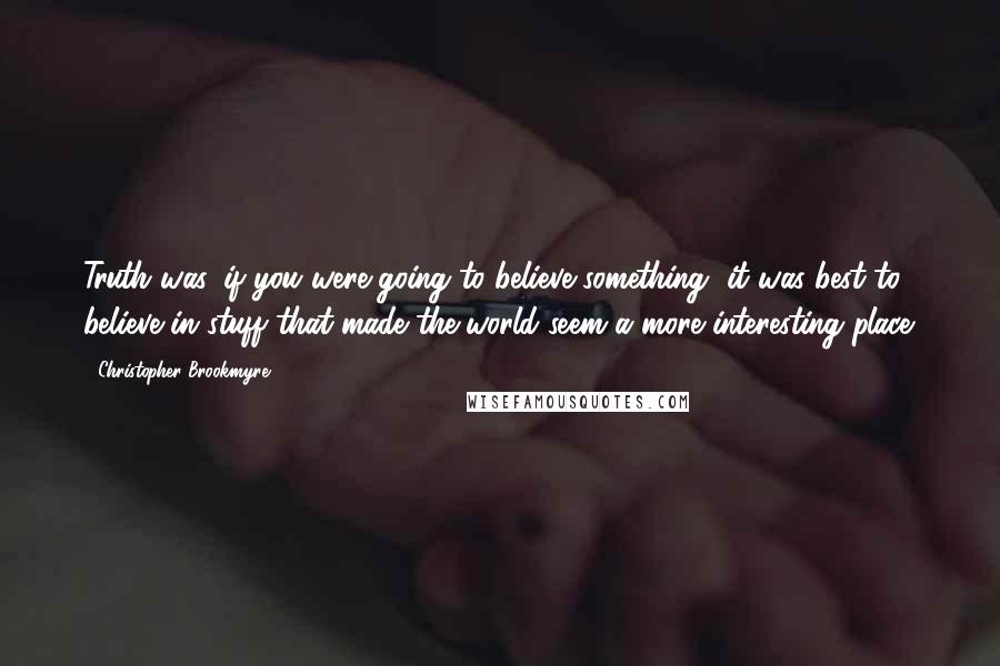 Christopher Brookmyre Quotes: Truth was, if you were going to believe something, it was best to believe in stuff that made the world seem a more interesting place.