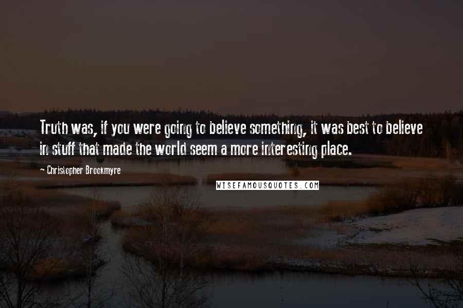 Christopher Brookmyre Quotes: Truth was, if you were going to believe something, it was best to believe in stuff that made the world seem a more interesting place.