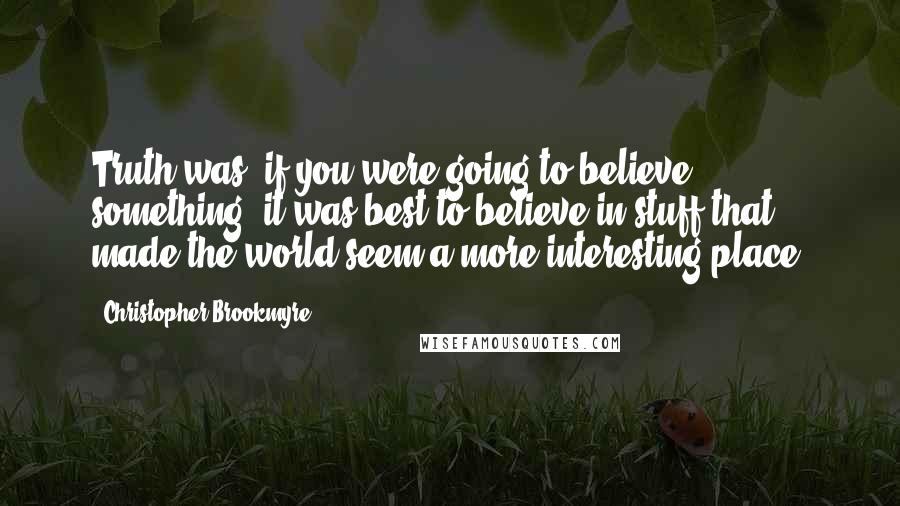 Christopher Brookmyre Quotes: Truth was, if you were going to believe something, it was best to believe in stuff that made the world seem a more interesting place.