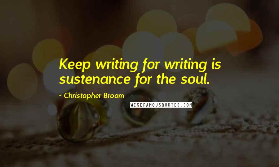 Christopher Broom Quotes: Keep writing for writing is sustenance for the soul.