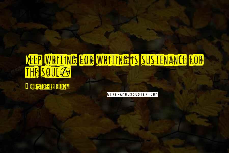 Christopher Broom Quotes: Keep writing for writing is sustenance for the soul.