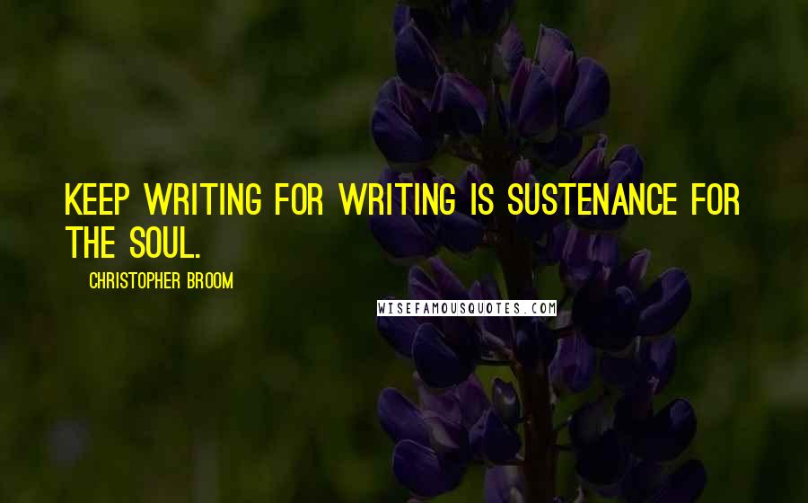 Christopher Broom Quotes: Keep writing for writing is sustenance for the soul.