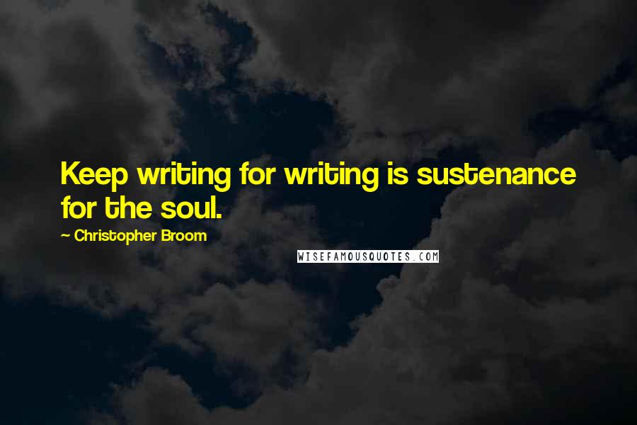 Christopher Broom Quotes: Keep writing for writing is sustenance for the soul.