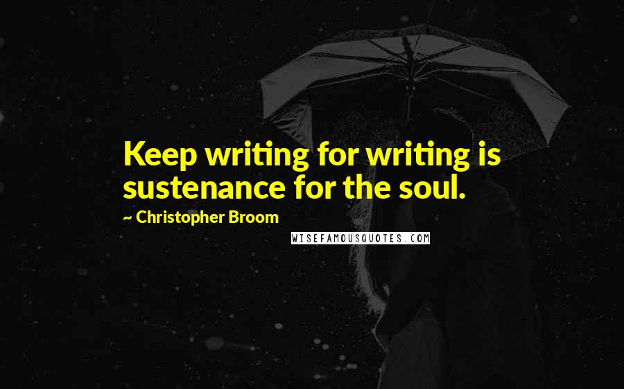 Christopher Broom Quotes: Keep writing for writing is sustenance for the soul.